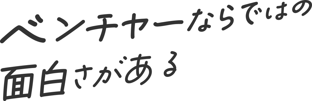 ベンチャーならではの面白さがある